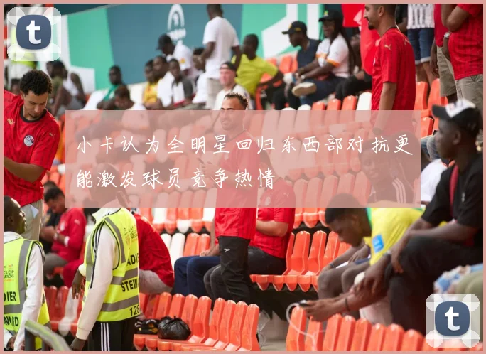 小卡认为全明星回归东西部对抗更能激发球员竞争热情