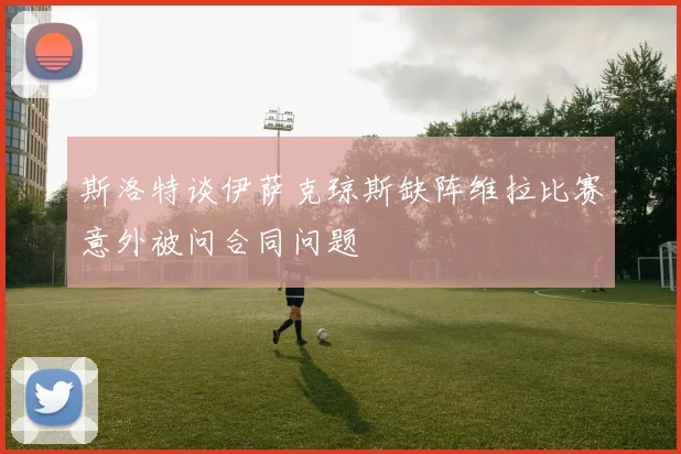 斯洛特谈伊萨克琼斯缺阵维拉比赛意外被问合同问题