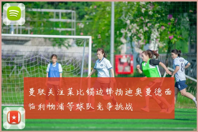 曼联关注莱比锡边锋扬迪奥曼德面临利物浦等球队竞争挑战