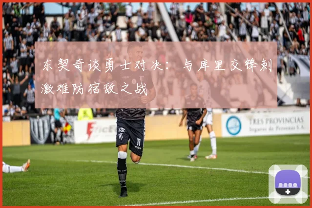东契奇谈勇士对决：与库里交锋刺激难防宿敌之战