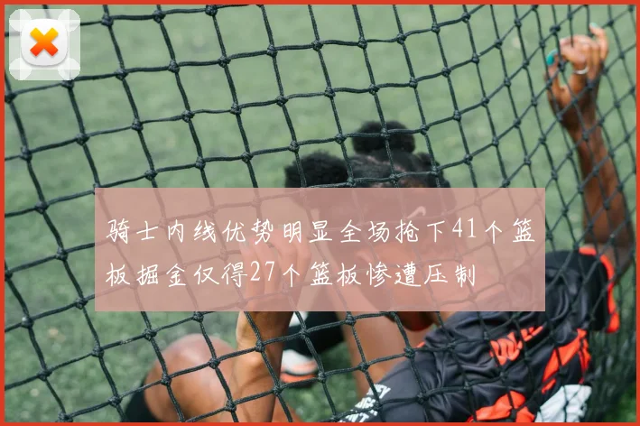 骑士内线优势明显全场抢下41个篮板掘金仅得27个篮板惨遭压制