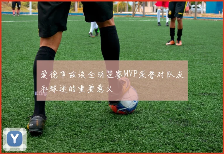 爱德华兹谈全明星赛MVP荣誉对队友和球迷的重要意义