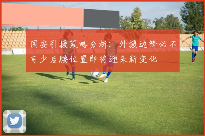 国安引援策略分析：外援边锋必不可少后腰位置即将迎来新变化