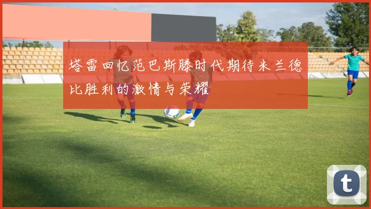 塔雷回忆范巴斯滕时代期待米兰德比胜利的激情与荣耀