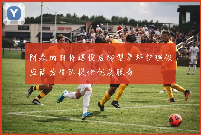 阿森纳旧将退役后转型草坪护理供应商为母队提供优质服务