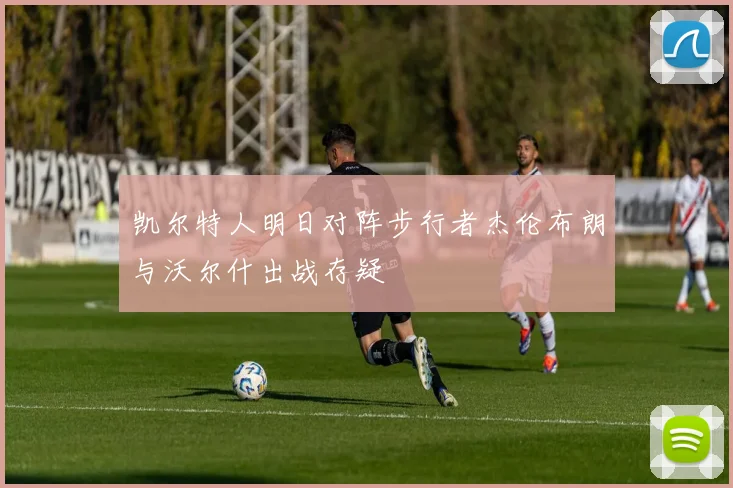 凯尔特人明日对阵步行者杰伦布朗与沃尔什出战存疑
