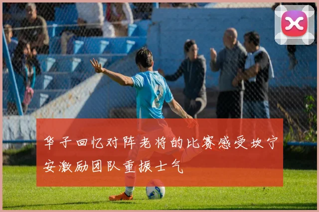华子回忆对阵老将的比赛感受坎宁安激励团队重振士气