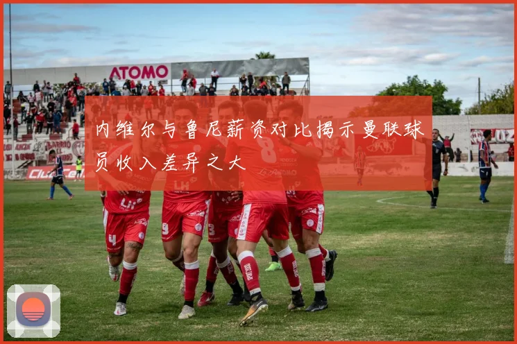 内维尔与鲁尼薪资对比揭示曼联球员收入差异之大