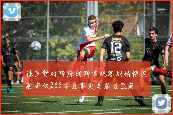 德罗赞对阵詹姆斯常规赛战绩惨淡胜率仅265季后赛更是落后显著
