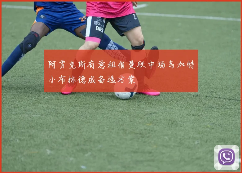 阿贾克斯有意租借曼联中场乌加特小布林德成备选方案