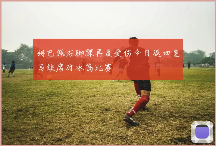 姆巴佩右脚踝再度受伤今日返回皇马缺席对冰岛比赛