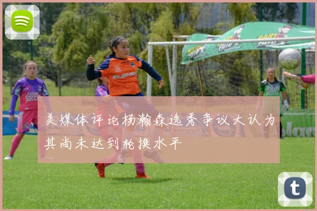 美媒体评论杨瀚森选秀争议大认为其尚未达到轮换水平