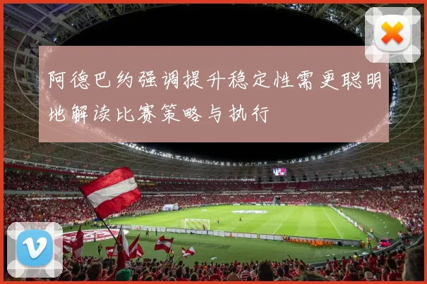 阿德巴约强调提升稳定性需更聪明地解读比赛策略与执行
