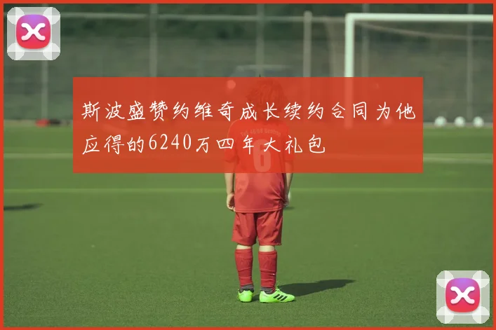 斯波盛赞约维奇成长续约合同为他应得的6240万四年大礼包