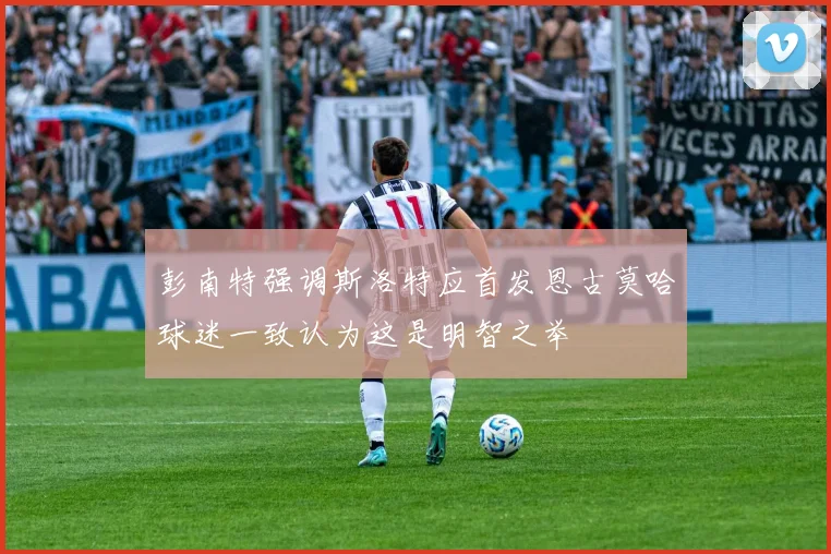 彭南特强调斯洛特应首发恩古莫哈球迷一致认为这是明智之举