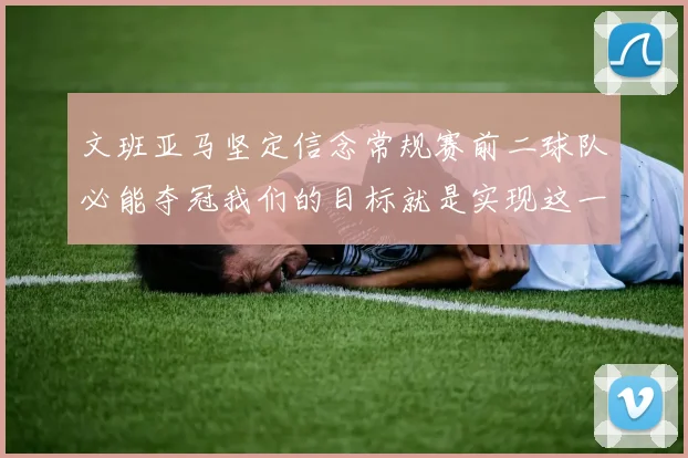 文班亚马坚定信念常规赛前二球队必能夺冠我们的目标就是实现这一伟大梦想