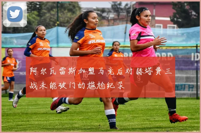阿尔瓦雷斯加盟马竞后对赫塔费三战未能破门的尴尬纪录