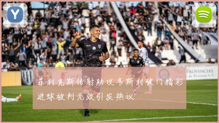 菲利克斯传射助攻韦斯利破门精彩进球被判无效引发热议