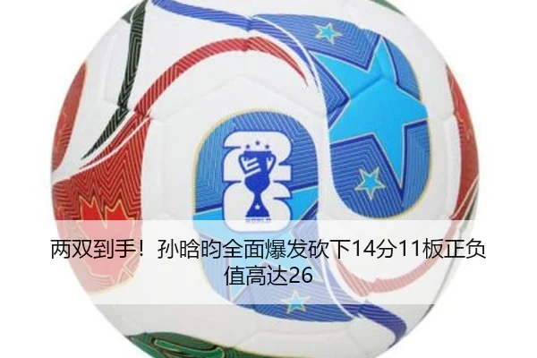 两双到手!孙晗昀全面爆发砍下14分11板正负值高达26